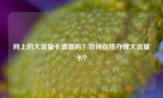 网上的大流量卡靠谱吗？如何在线办理大流量卡？